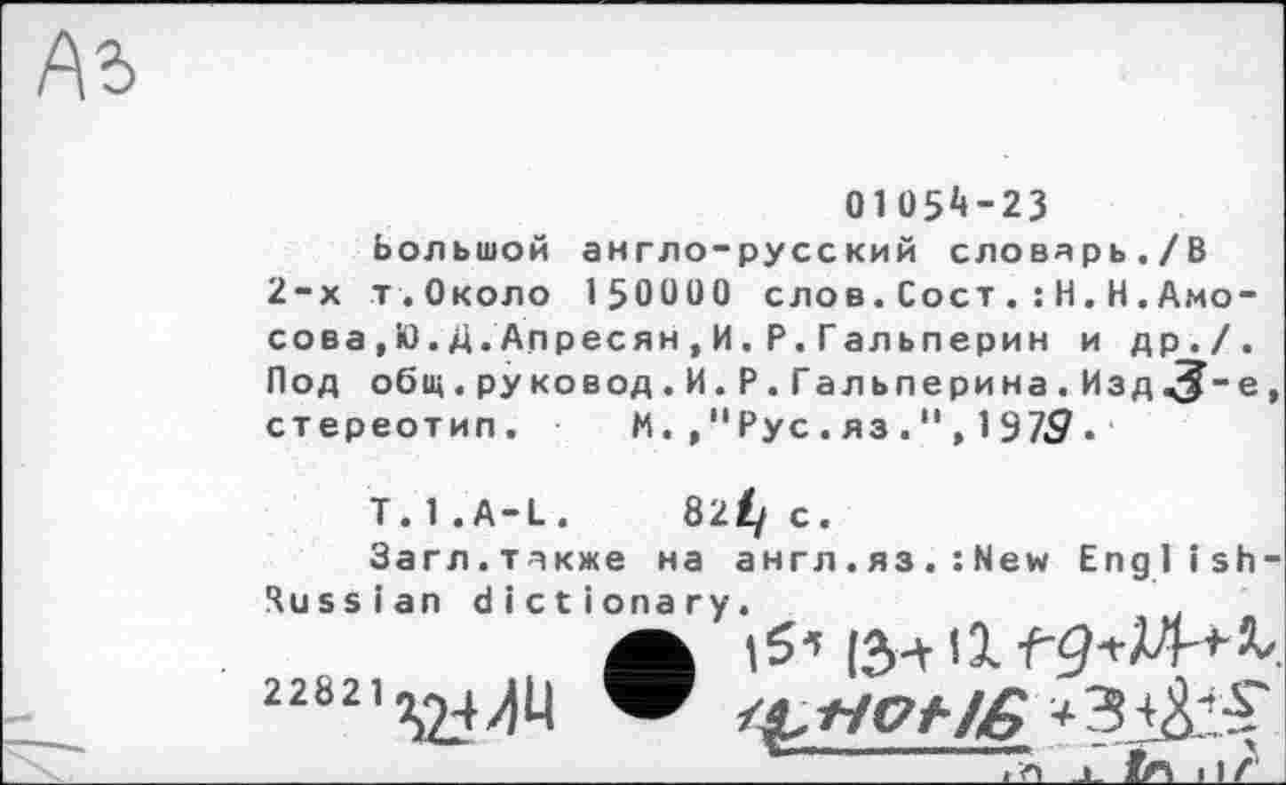 ﻿А5
0105^-23
Большой англо-русский словарь./В 2-х т.Около 150000 слов.СостH.Н.Амосова ,Ю.Д.Апресян,И.Р.Гальперин и др./. Под общ. ру ко в од.И. Р. Гальперина. Изд^-е, стереотип. М./'Рус.яз.",1319 •'
T. 1 .A-L.	82^ с.
Загл.также на англ.яз.:Ыем English-Russian dictionary.
• (З-t Î1